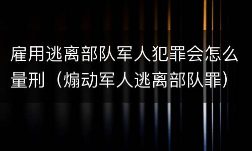 雇用逃离部队军人犯罪会怎么量刑（煽动军人逃离部队罪）