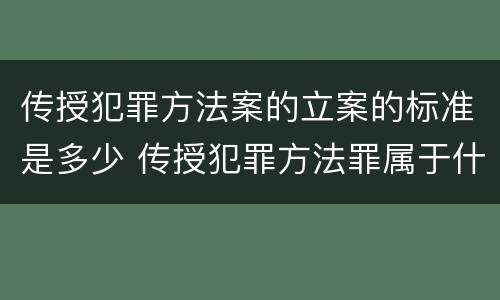 传授犯罪方法案的立案的标准是多少 传授犯罪方法罪属于什么罪