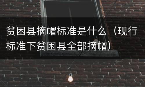 贫困县摘帽标准是什么（现行标准下贫困县全部摘帽）