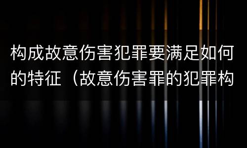 构成故意伤害犯罪要满足如何的特征（故意伤害罪的犯罪构成要件）