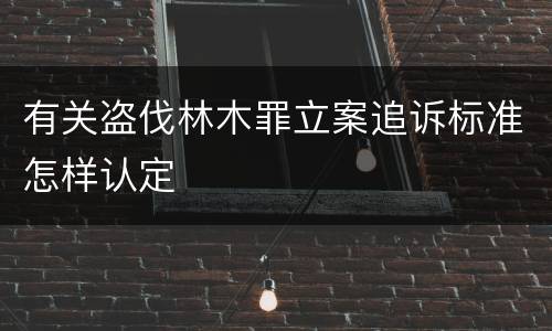 有关盗伐林木罪立案追诉标准怎样认定