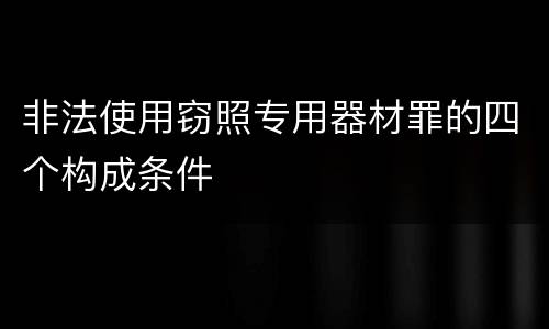 非法使用窃照专用器材罪的四个构成条件