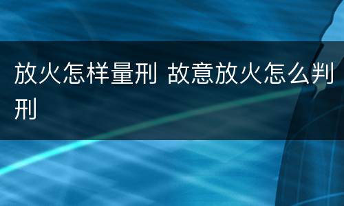 放火怎样量刑 故意放火怎么判刑