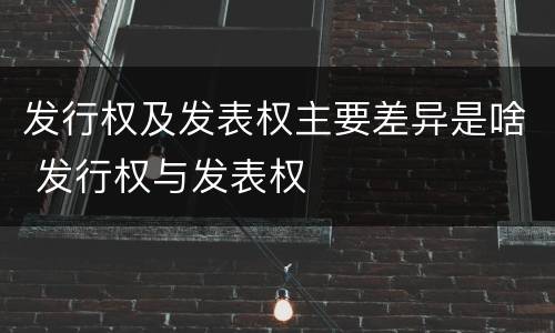 发行权及发表权主要差异是啥 发行权与发表权