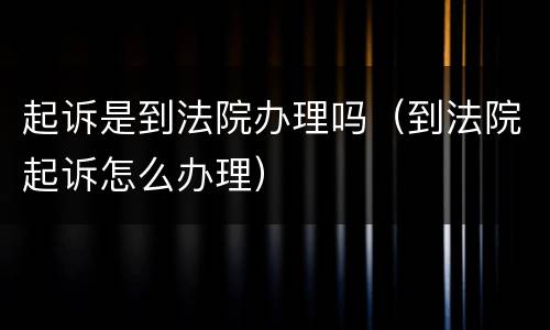 起诉是到法院办理吗（到法院起诉怎么办理）