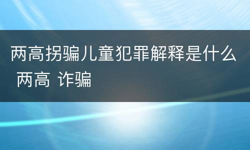 两高拐骗儿童犯罪解释是什么 两高 诈骗