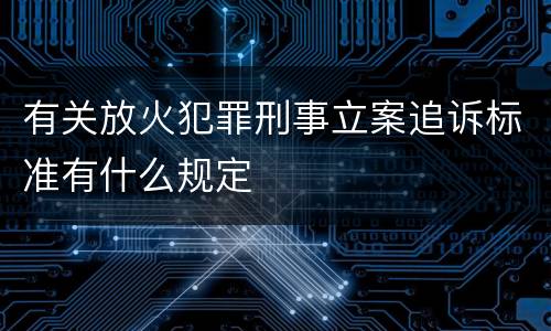 有关放火犯罪刑事立案追诉标准有什么规定