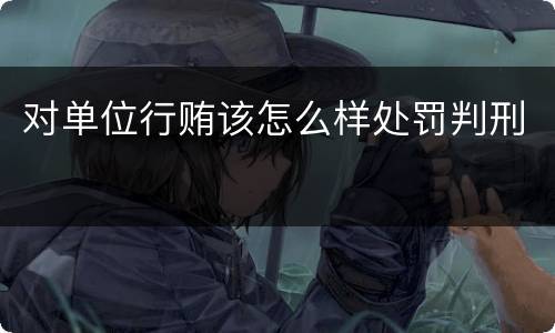 对单位行贿该怎么样处罚判刑