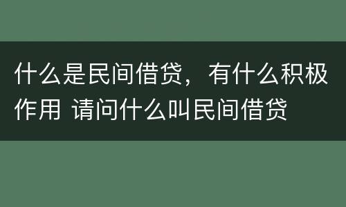 什么是民间借贷，有什么积极作用 请问什么叫民间借贷