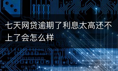 七天网贷逾期了利息太高还不上了会怎么样