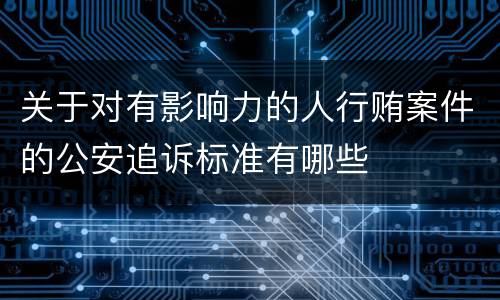 关于对有影响力的人行贿案件的公安追诉标准有哪些