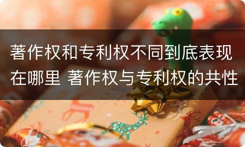 著作权和专利权不同到底表现在哪里 著作权与专利权的共性有