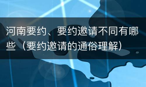 河南要约、要约邀请不同有哪些（要约邀请的通俗理解）