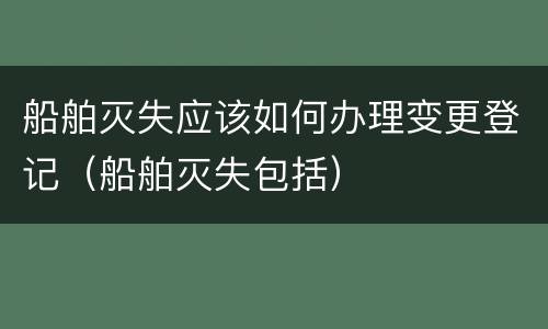 船舶灭失应该如何办理变更登记（船舶灭失包括）