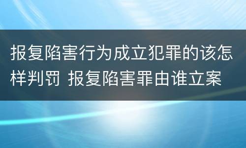 报复陷害行为成立犯罪的该怎样判罚 报复陷害罪由谁立案