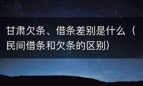 甘肃欠条、借条差别是什么（民间借条和欠条的区别）
