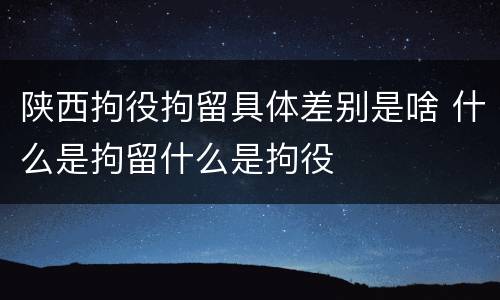 陕西拘役拘留具体差别是啥 什么是拘留什么是拘役