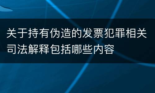关于持有伪造的发票犯罪相关司法解释包括哪些内容