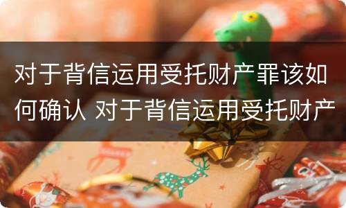 对于背信运用受托财产罪该如何确认 对于背信运用受托财产罪该如何确认