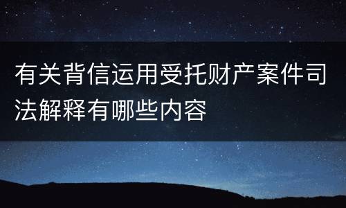 有关背信运用受托财产案件司法解释有哪些内容
