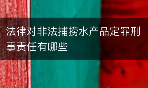 法律对非法捕捞水产品定罪刑事责任有哪些