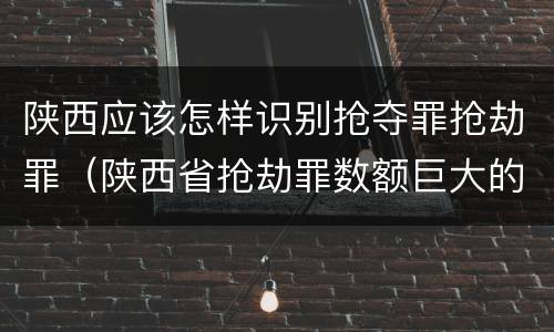 陕西应该怎样识别抢夺罪抢劫罪（陕西省抢劫罪数额巨大的标准）