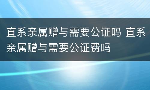 直系亲属赠与需要公证吗 直系亲属赠与需要公证费吗