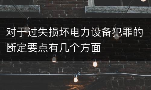 对于过失损坏电力设备犯罪的断定要点有几个方面