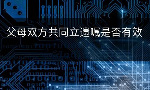父母双方共同立遗嘱是否有效