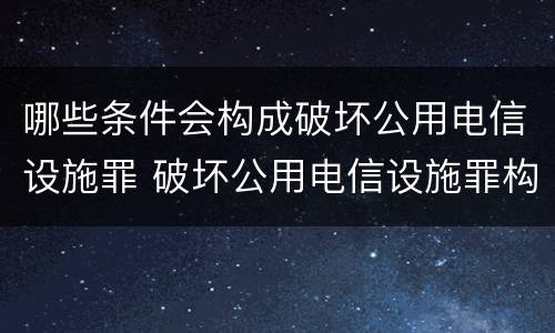 哪些条件会构成破坏公用电信设施罪 破坏公用电信设施罪构成要件