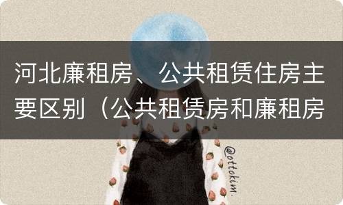 河北廉租房、公共租赁住房主要区别（公共租赁房和廉租房）