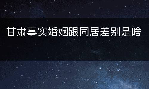 甘肃事实婚姻跟同居差别是啥