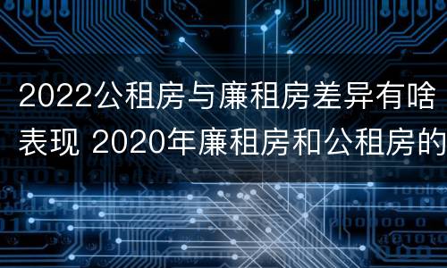 2022公租房与廉租房差异有啥表现 2020年廉租房和公租房的区别