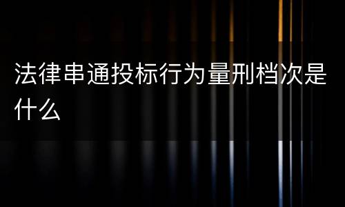 法律串通投标行为量刑档次是什么