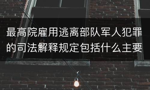 最高院雇用逃离部队军人犯罪的司法解释规定包括什么主要内容