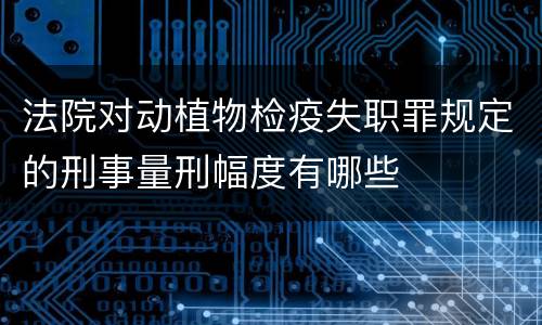 法院对动植物检疫失职罪规定的刑事量刑幅度有哪些