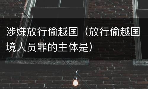 涉嫌放行偷越国（放行偷越国境人员罪的主体是）
