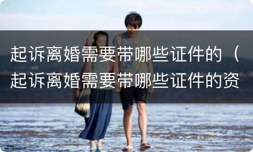 起诉离婚需要带哪些证件的（起诉离婚需要带哪些证件的资料）