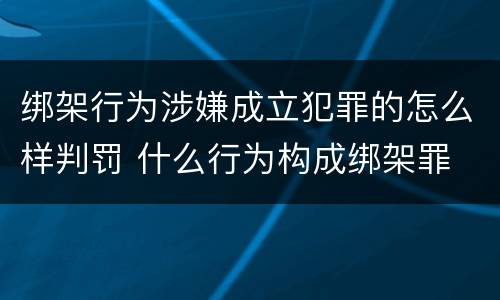 绑架行为涉嫌成立犯罪的怎么样判罚 什么行为构成绑架罪