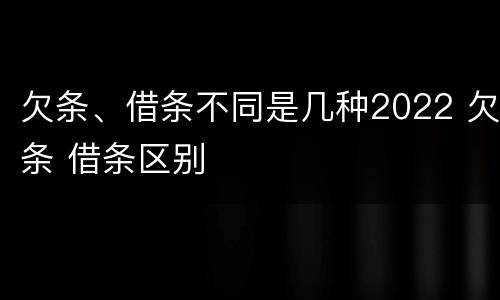 欠条、借条不同是几种2022 欠条 借条区别