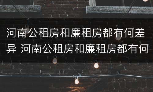 河南公租房和廉租房都有何差异 河南公租房和廉租房都有何差异呢