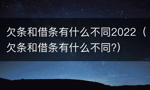欠条和借条有什么不同2022（欠条和借条有什么不同?）