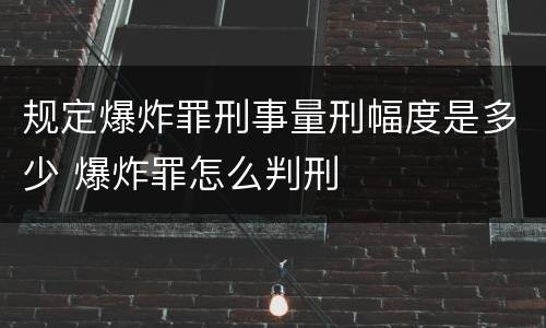 规定爆炸罪刑事量刑幅度是多少 爆炸罪怎么判刑