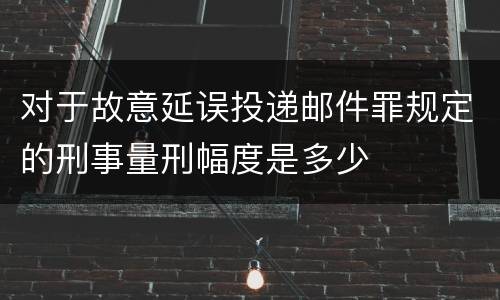 对于故意延误投递邮件罪规定的刑事量刑幅度是多少