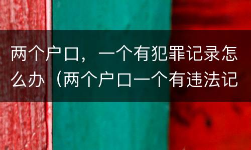 两个户口，一个有犯罪记录怎么办（两个户口一个有违法记录可以注销吗）