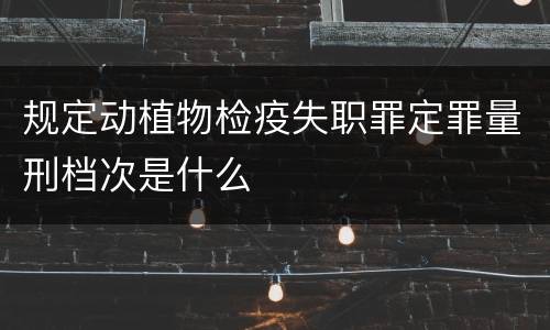 规定动植物检疫失职罪定罪量刑档次是什么