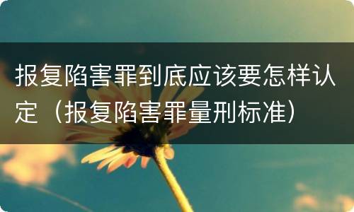 报复陷害罪到底应该要怎样认定（报复陷害罪量刑标准）