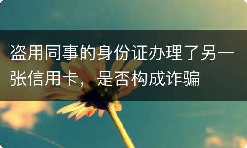 盗用同事的身份证办理了另一张信用卡，是否构成诈骗