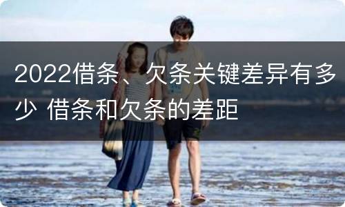 2022借条、欠条关键差异有多少 借条和欠条的差距