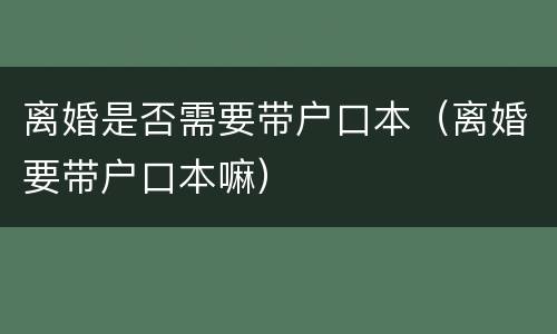 离婚是否需要带户口本（离婚要带户口本嘛）
